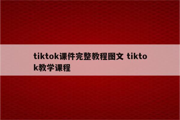 tiktok课件完整教程图文 tiktok教学课程