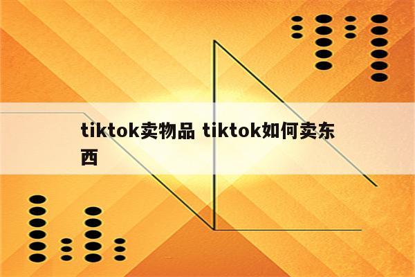 tiktok卖物品 tiktok如何卖东西
