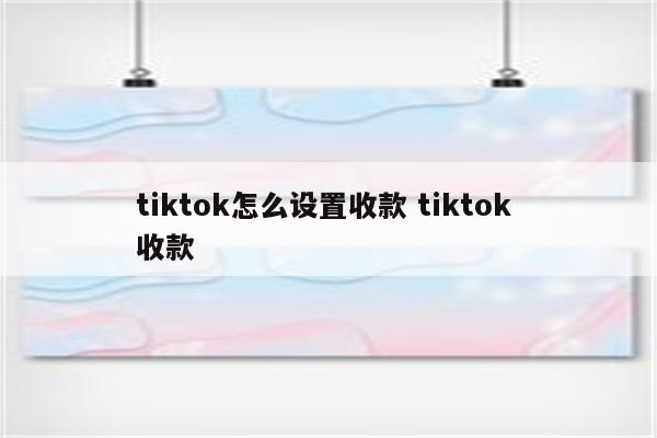 tiktok怎么设置收款 tiktok 收款