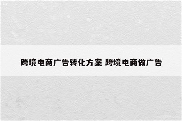 跨境电商广告转化方案 跨境电商做广告
