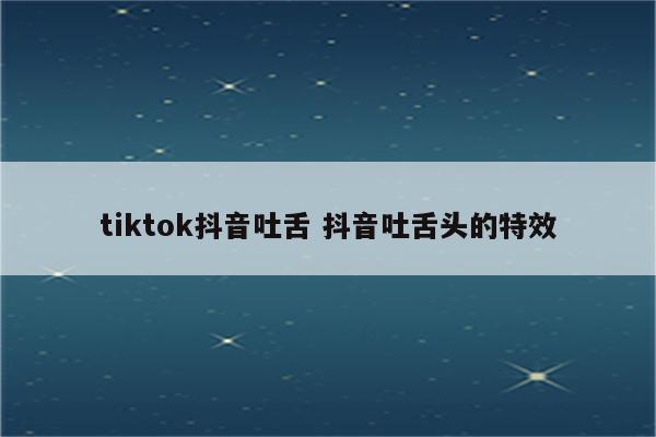 tiktok抖音吐舌 抖音吐舌头的特效