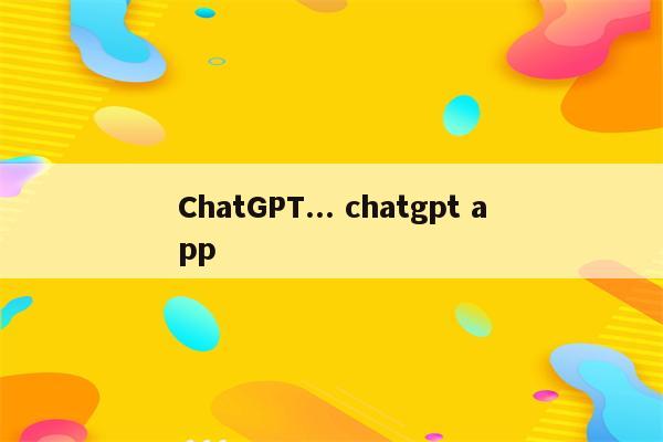 ChatGPT... chatgpt app