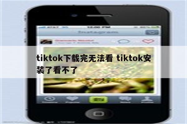 tiktok下载完无法看 tiktok安装了看不了