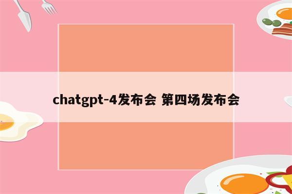 chatgpt-4发布会 第四场发布会