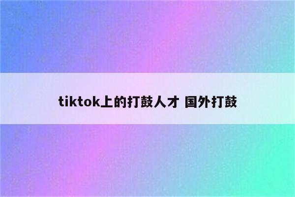 tiktok上的打鼓人才 国外打鼓
