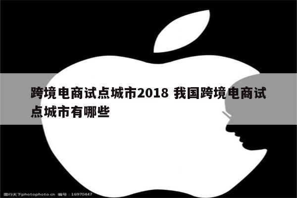 跨境电商试点城市2018 我国跨境电商试点城市有哪些