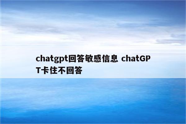 chatgpt回答敏感信息 chatGPT卡住不回答