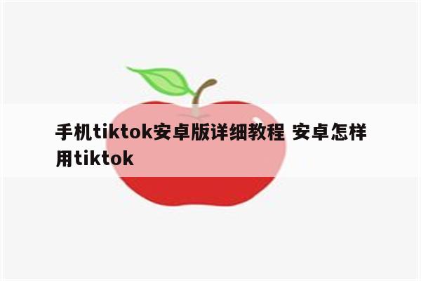 手机tiktok安卓版详细教程 安卓怎样用tiktok