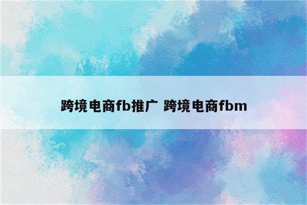 跨境电商fb推广 跨境电商fbm