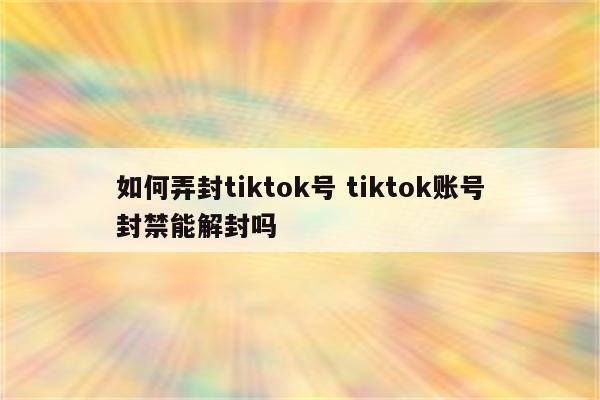 如何弄封tiktok号 tiktok账号封禁能解封吗