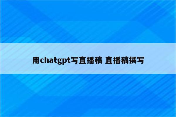 用chatgpt写直播稿 直播稿撰写