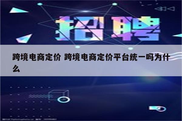 跨境电商定价 跨境电商定价平台统一吗为什么