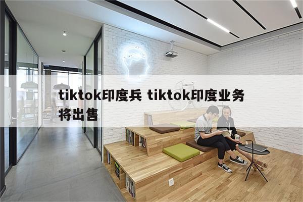 tiktok印度兵 tiktok印度业务将出售