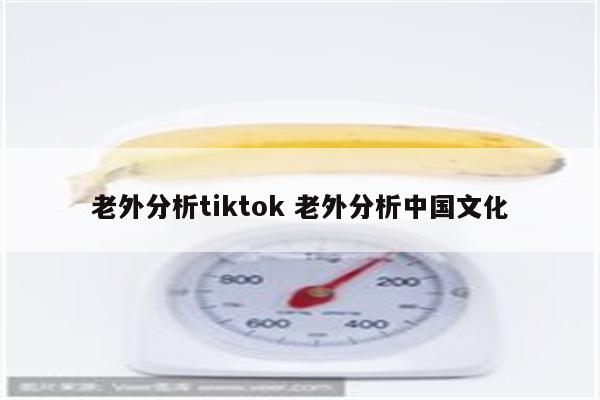 老外分析tiktok 老外分析中国文化