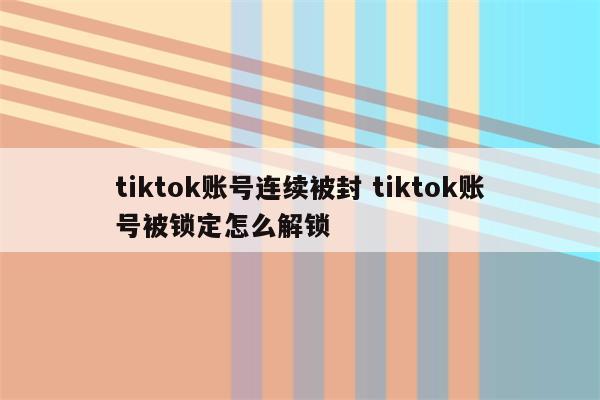 tiktok账号连续被封 tiktok账号被锁定怎么解锁