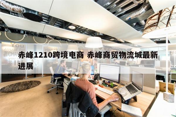 赤峰1210跨境电商 赤峰商贸物流城最新进展