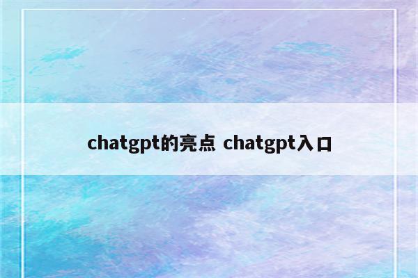 chatgpt的亮点 chatgpt入口