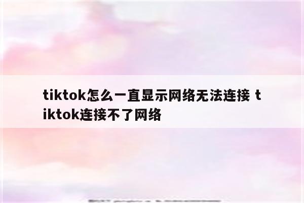 tiktok怎么一直显示网络无法连接 tiktok连接不了网络