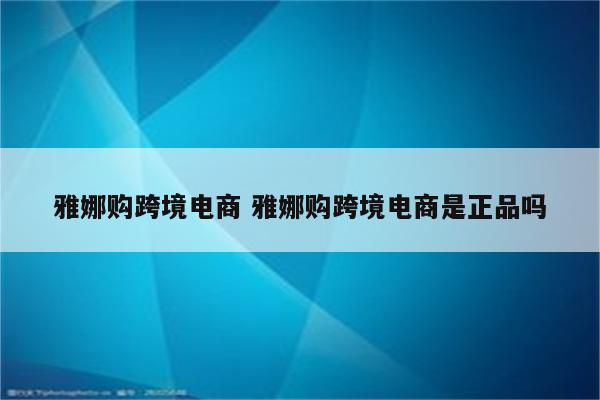 雅娜购跨境电商 雅娜购跨境电商是正品吗