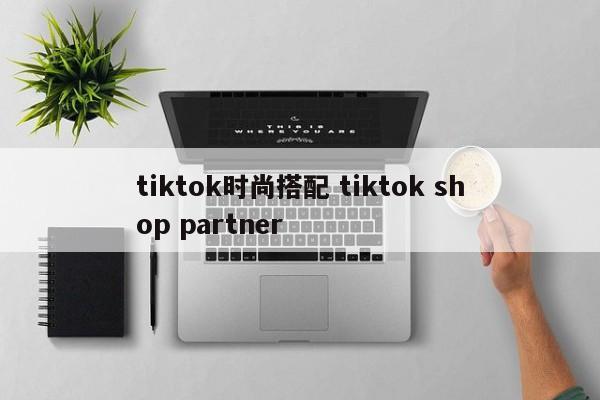tiktok时尚搭配 tiktok shop partner