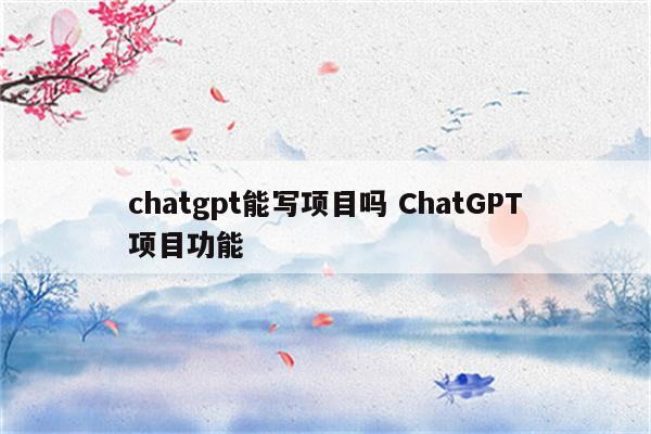 chatgpt能写项目吗 ChatGPT项目功能