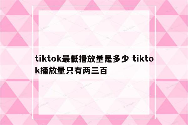 tiktok最低播放量是多少 tiktok播放量只有两三百