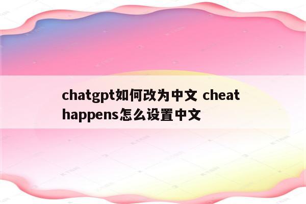 chatgpt如何改为中文 cheat happens怎么设置中文