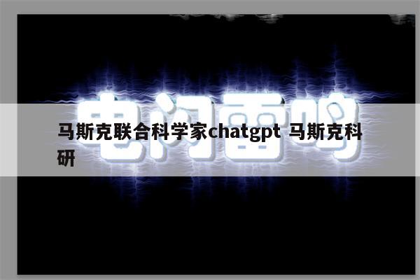 马斯克联合科学家chatgpt 马斯克科研