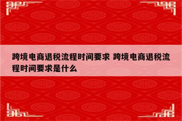 跨境电商退税流程时间要求 跨境电商退税流程时间要求是什么