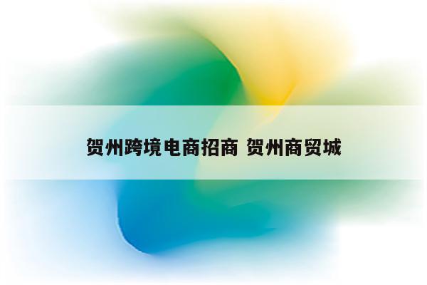 贺州跨境电商招商 贺州商贸城