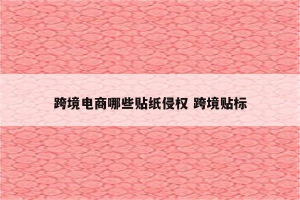 跨境电商哪些贴纸侵权 跨境贴标