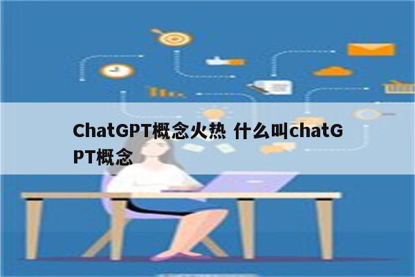 ChatGPT概念火热 什么叫chatGPT概念