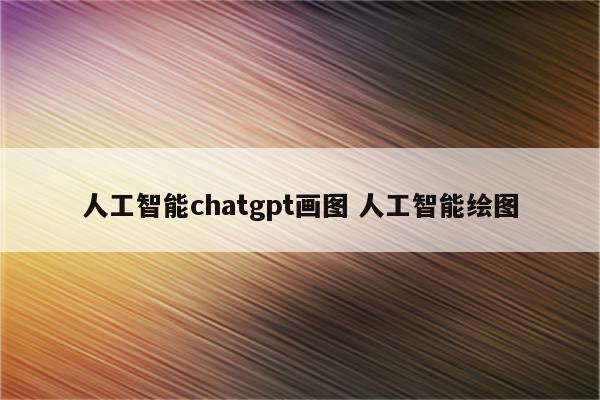 人工智能chatgpt画图 人工智能绘图