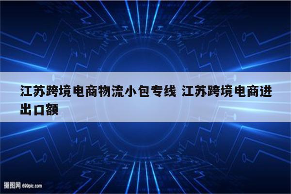 江苏跨境电商物流小包专线 江苏跨境电商进出口额