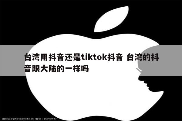 台湾用抖音还是tiktok抖音 台湾的抖音跟大陆的一样吗