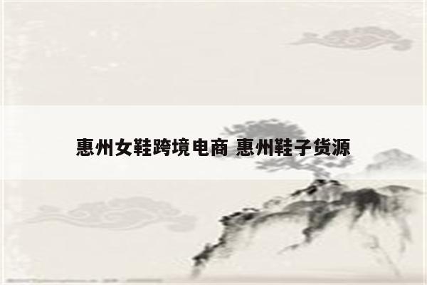 惠州女鞋跨境电商 惠州鞋子货源