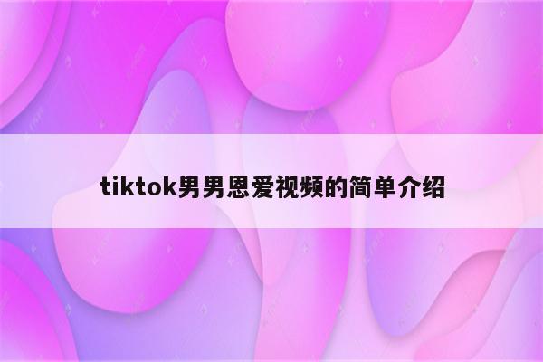 tiktok男男恩爱视频的简单介绍