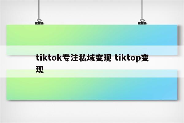 tiktok专注私域变现 tiktop变现