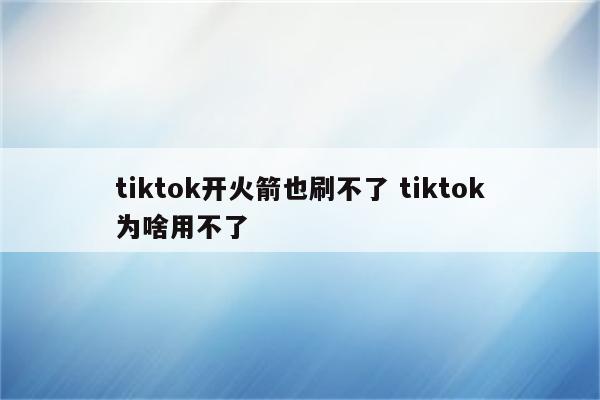 tiktok开火箭也刷不了 tiktok为啥用不了