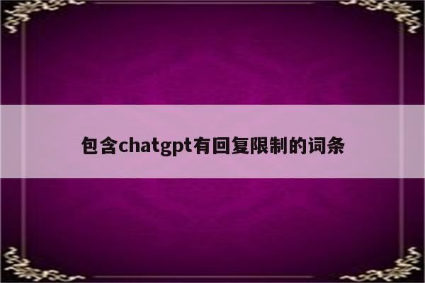 包含chatgpt有回复限制的词条