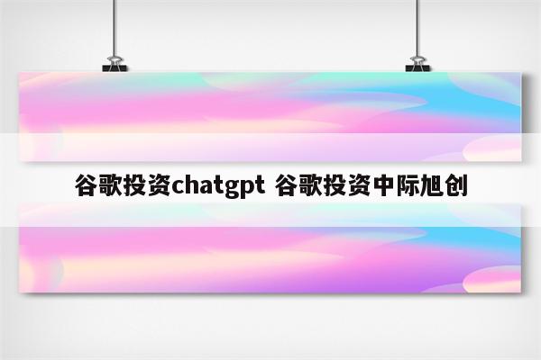 谷歌投资chatgpt 谷歌投资中际旭创