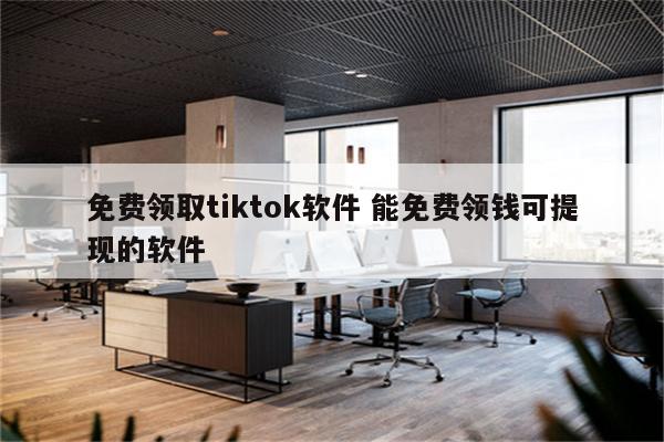 免费领取tiktok软件 能免费领钱可提现的软件