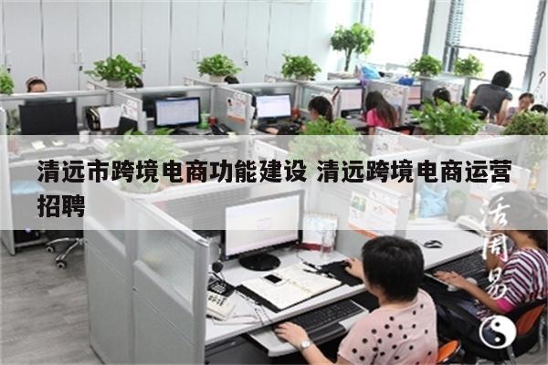 清远市跨境电商功能建设 清远跨境电商运营招聘