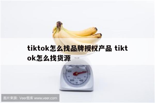 tiktok怎么找品牌授权产品 tiktok怎么找货源