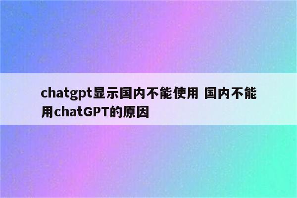 chatgpt显示国内不能使用 国内不能用chatGPT的原因