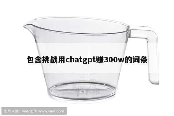 包含挑战用chatgpt赚300w的词条