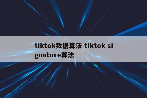 tiktok数据算法 tiktok signature算法