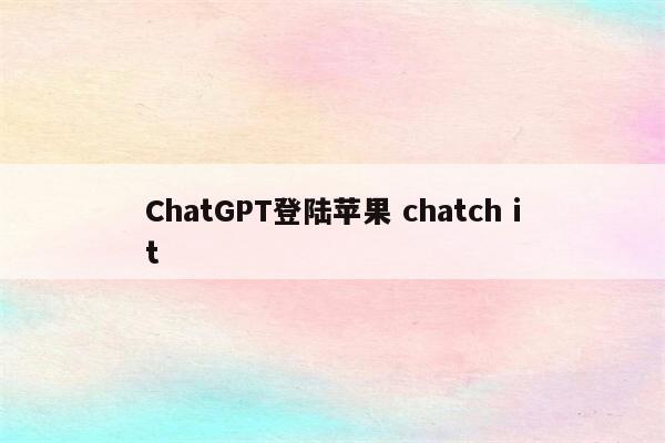 ChatGPT登陆苹果 chatch it