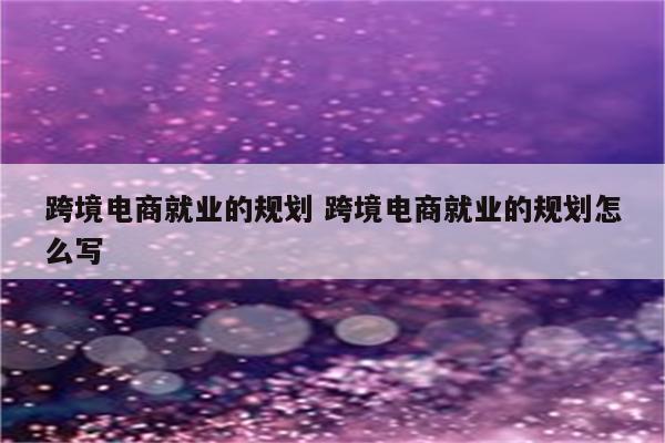 跨境电商就业的规划 跨境电商就业的规划怎么写