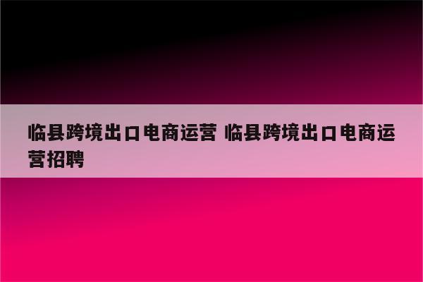 临县跨境出口电商运营 临县跨境出口电商运营招聘